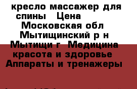 кресло массажер для спины › Цена ­ 2 000 - Московская обл., Мытищинский р-н, Мытищи г. Медицина, красота и здоровье » Аппараты и тренажеры   
